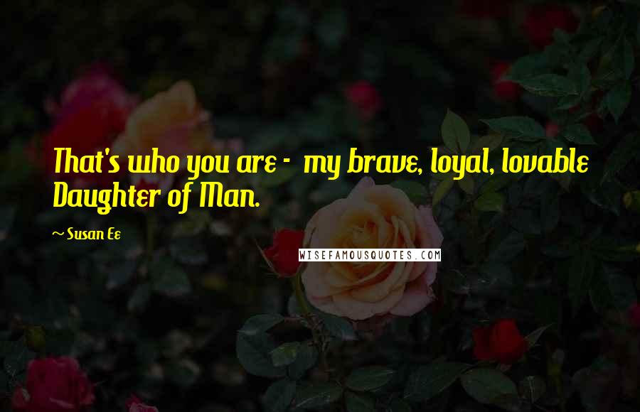 Susan Ee Quotes: That's who you are -  my brave, loyal, lovable Daughter of Man.