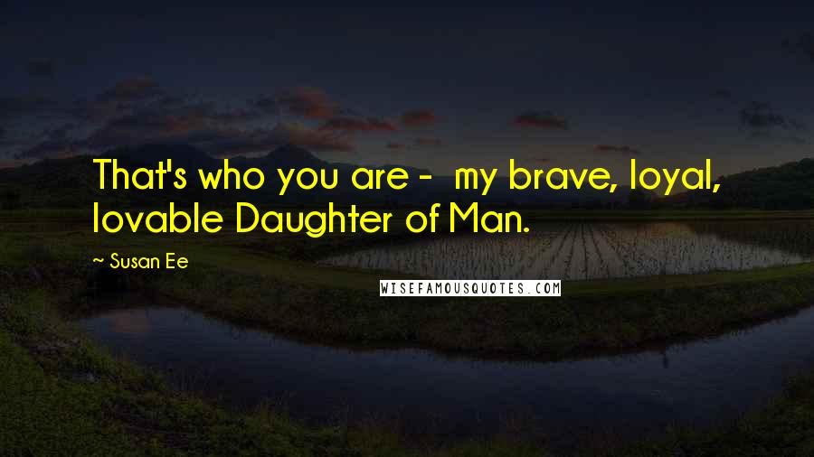 Susan Ee Quotes: That's who you are -  my brave, loyal, lovable Daughter of Man.