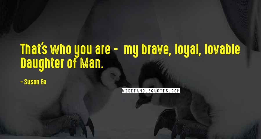 Susan Ee Quotes: That's who you are -  my brave, loyal, lovable Daughter of Man.