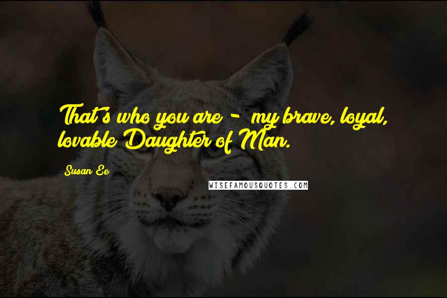 Susan Ee Quotes: That's who you are -  my brave, loyal, lovable Daughter of Man.
