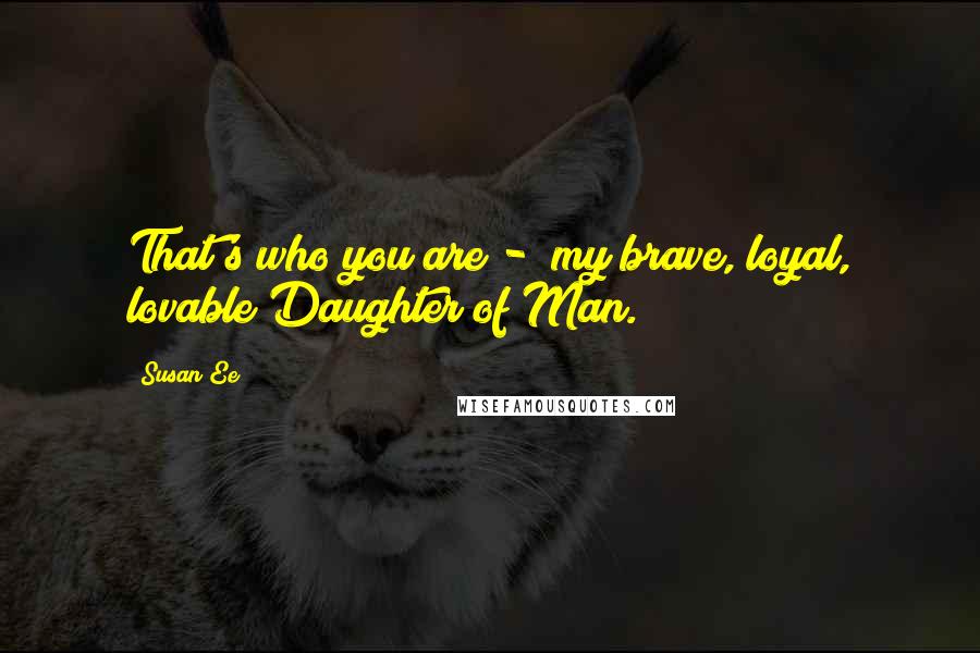 Susan Ee Quotes: That's who you are - my brave, loyal, lovable Daughter of Man.