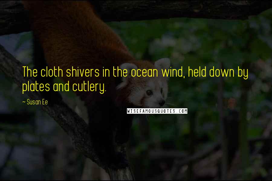 Susan Ee Quotes: The cloth shivers in the ocean wind, held down by plates and cutlery.