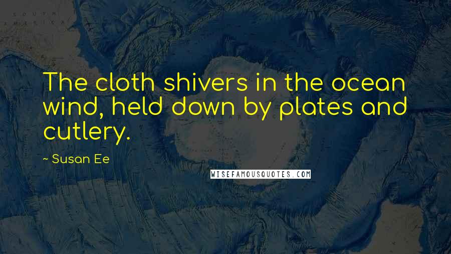 Susan Ee Quotes: The cloth shivers in the ocean wind, held down by plates and cutlery.