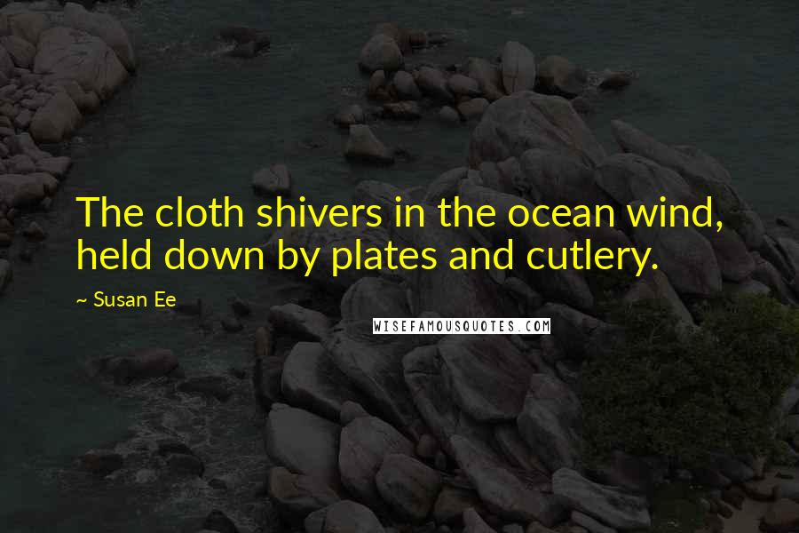 Susan Ee Quotes: The cloth shivers in the ocean wind, held down by plates and cutlery.