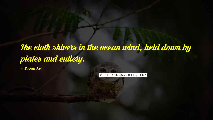 Susan Ee Quotes: The cloth shivers in the ocean wind, held down by plates and cutlery.