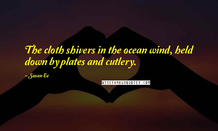 Susan Ee Quotes: The cloth shivers in the ocean wind, held down by plates and cutlery.