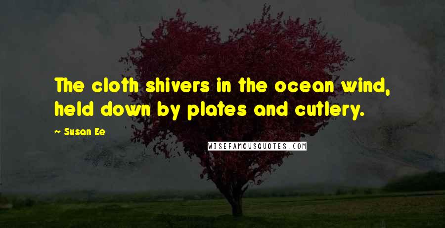 Susan Ee Quotes: The cloth shivers in the ocean wind, held down by plates and cutlery.