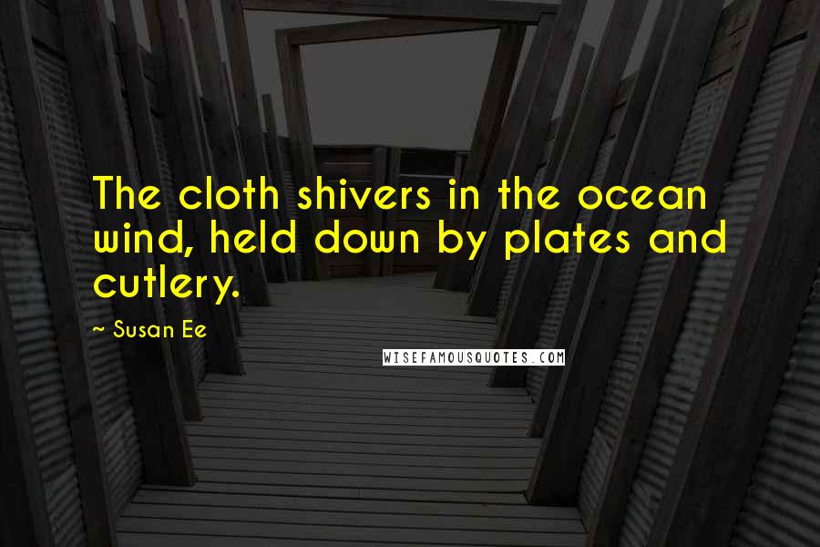 Susan Ee Quotes: The cloth shivers in the ocean wind, held down by plates and cutlery.