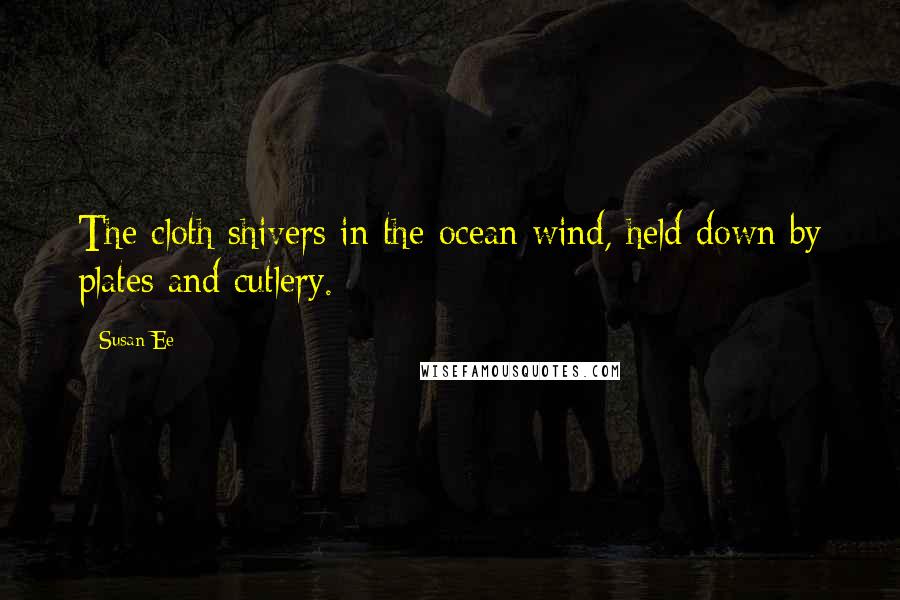 Susan Ee Quotes: The cloth shivers in the ocean wind, held down by plates and cutlery.