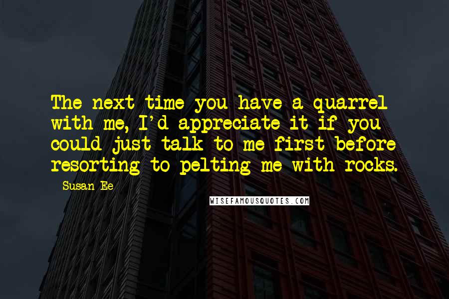 Susan Ee Quotes: The next time you have a quarrel with me, I'd appreciate it if you could just talk to me first before resorting to pelting me with rocks.