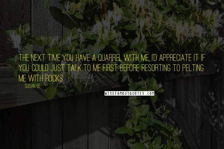 Susan Ee Quotes: The next time you have a quarrel with me, I'd appreciate it if you could just talk to me first before resorting to pelting me with rocks.