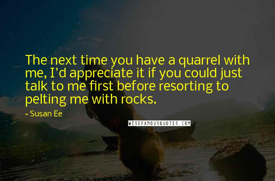 Susan Ee Quotes: The next time you have a quarrel with me, I'd appreciate it if you could just talk to me first before resorting to pelting me with rocks.