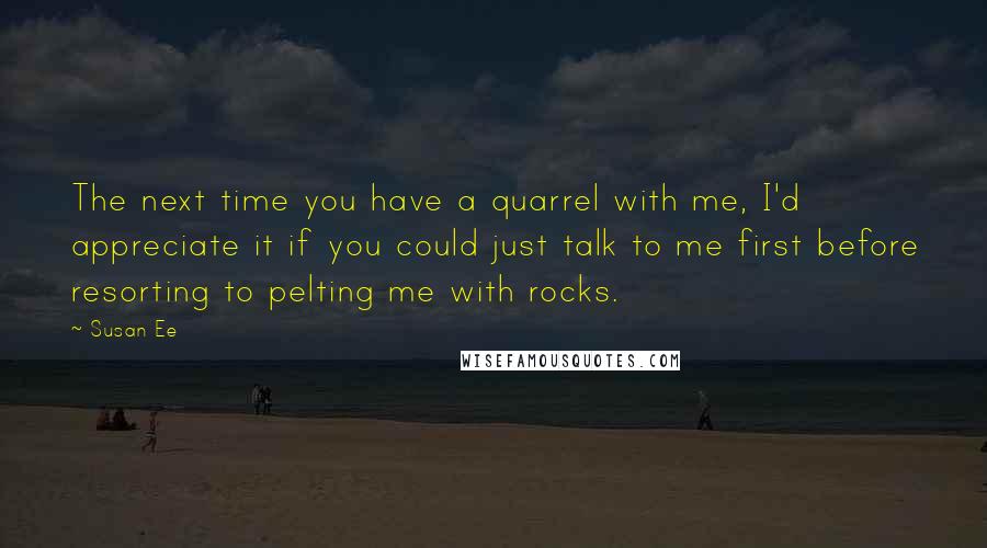 Susan Ee Quotes: The next time you have a quarrel with me, I'd appreciate it if you could just talk to me first before resorting to pelting me with rocks.