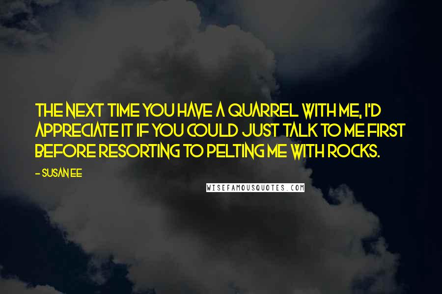 Susan Ee Quotes: The next time you have a quarrel with me, I'd appreciate it if you could just talk to me first before resorting to pelting me with rocks.