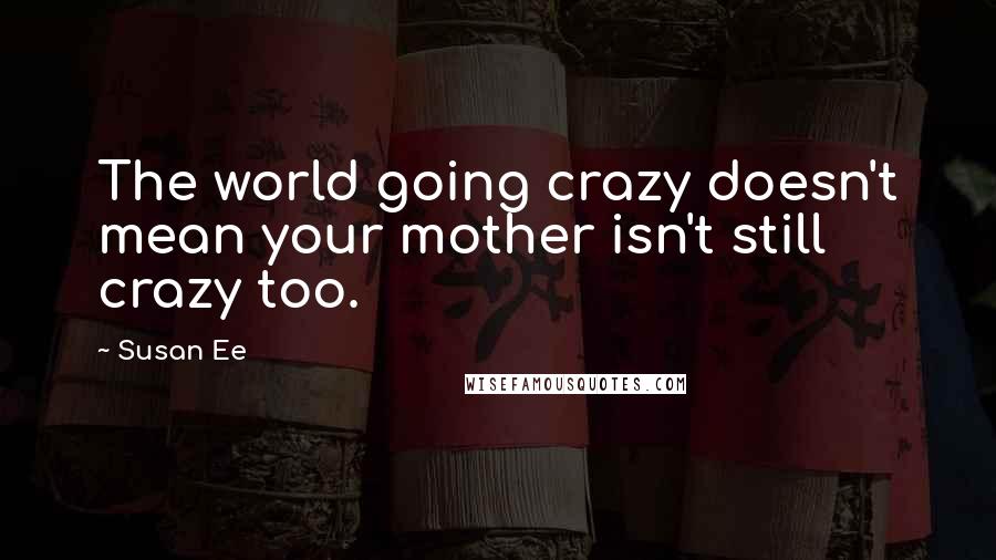 Susan Ee Quotes: The world going crazy doesn't mean your mother isn't still crazy too.