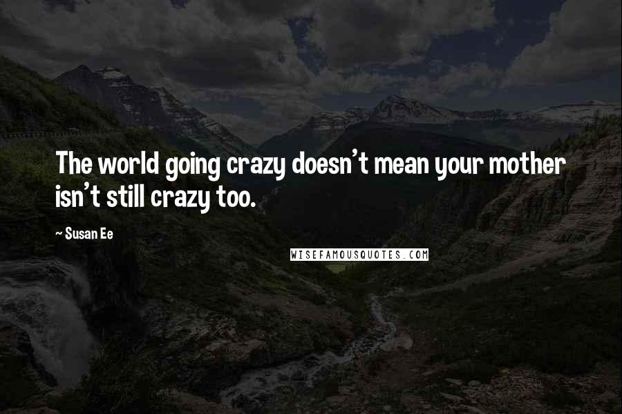 Susan Ee Quotes: The world going crazy doesn't mean your mother isn't still crazy too.