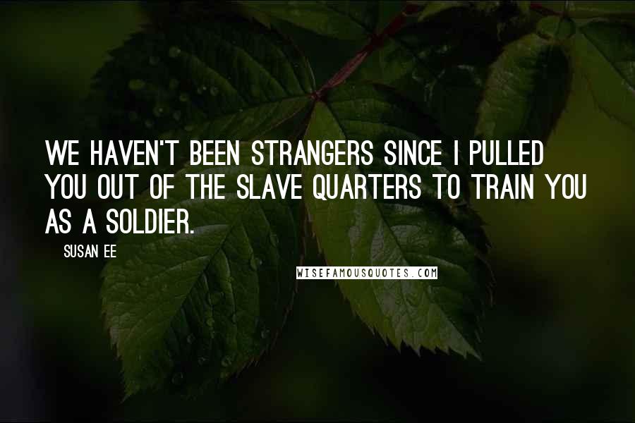 Susan Ee Quotes: We haven't been strangers since I pulled you out of the slave quarters to train you as a soldier.