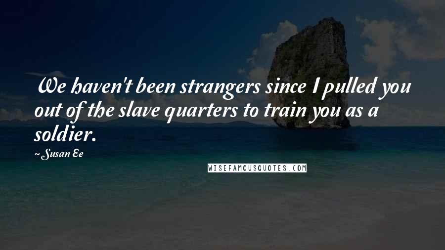 Susan Ee Quotes: We haven't been strangers since I pulled you out of the slave quarters to train you as a soldier.