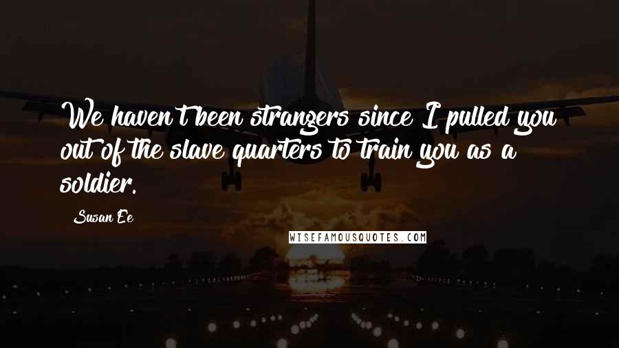 Susan Ee Quotes: We haven't been strangers since I pulled you out of the slave quarters to train you as a soldier.
