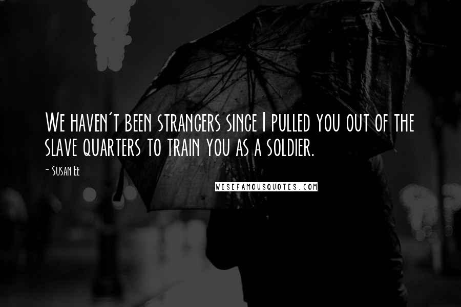 Susan Ee Quotes: We haven't been strangers since I pulled you out of the slave quarters to train you as a soldier.