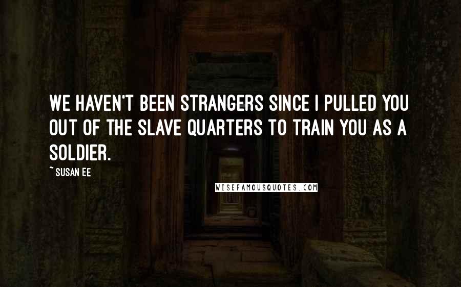 Susan Ee Quotes: We haven't been strangers since I pulled you out of the slave quarters to train you as a soldier.