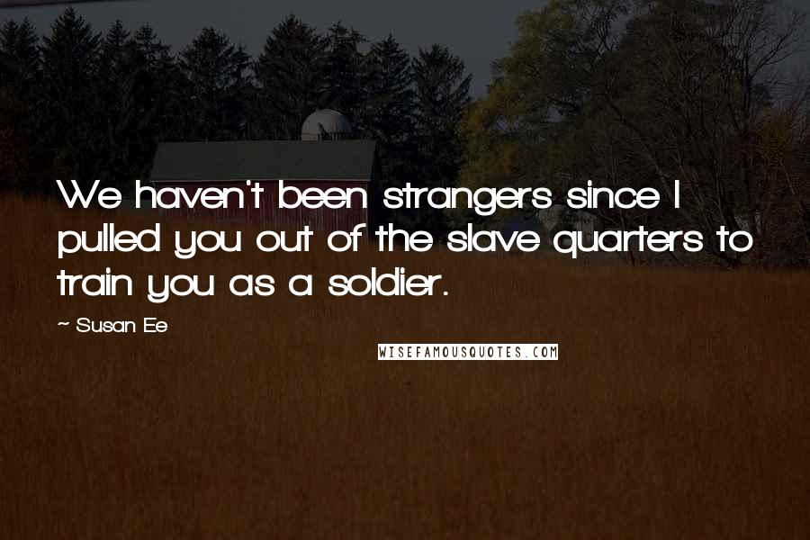 Susan Ee Quotes: We haven't been strangers since I pulled you out of the slave quarters to train you as a soldier.