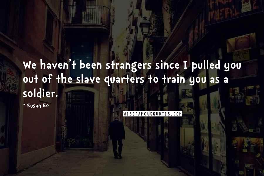 Susan Ee Quotes: We haven't been strangers since I pulled you out of the slave quarters to train you as a soldier.