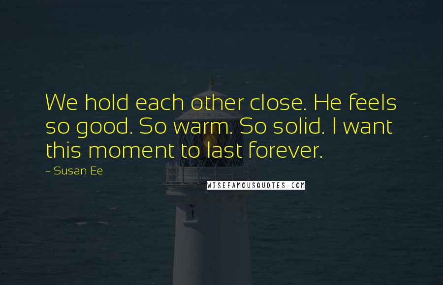 Susan Ee Quotes: We hold each other close. He feels so good. So warm. So solid. I want this moment to last forever.