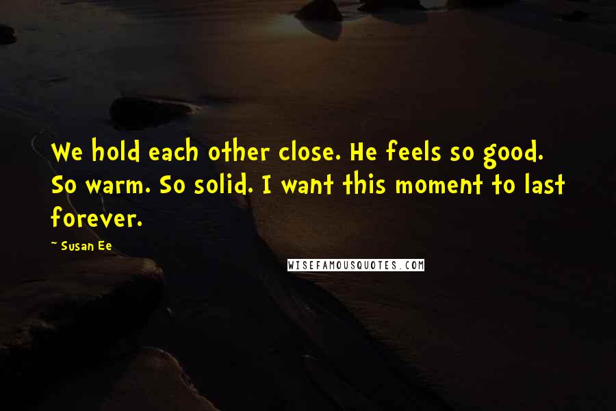 Susan Ee Quotes: We hold each other close. He feels so good. So warm. So solid. I want this moment to last forever.