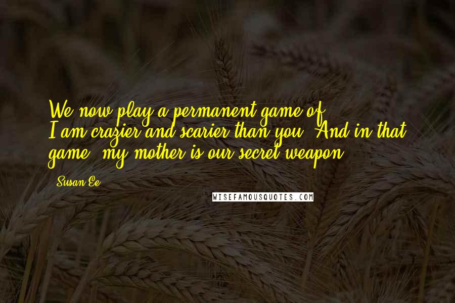 Susan Ee Quotes: We now play a permanent game of I-am-crazier-and-scarier-than-you. And in that game, my mother is our secret weapon.