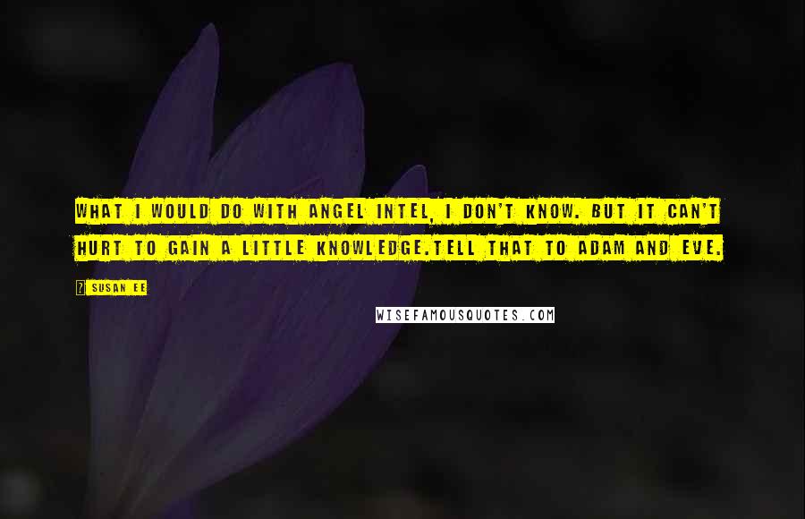 Susan Ee Quotes: What I would do with angel intel, I don't know. But it can't hurt to gain a little knowledge.Tell that to Adam and Eve.