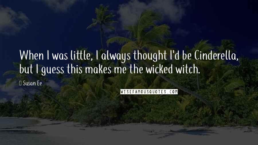 Susan Ee Quotes: When I was little, I always thought I'd be Cinderella, but I guess this makes me the wicked witch.