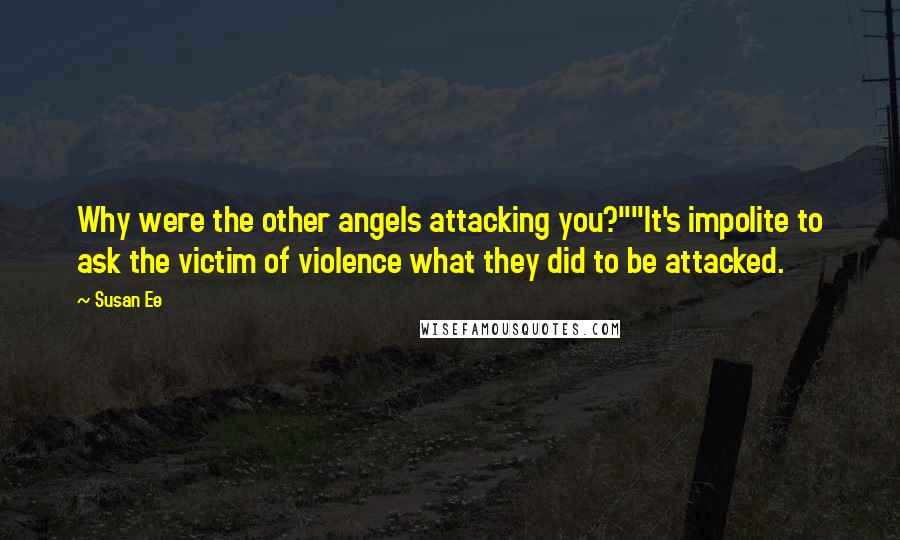 Susan Ee Quotes: Why were the other angels attacking you?""It's impolite to ask the victim of violence what they did to be attacked.