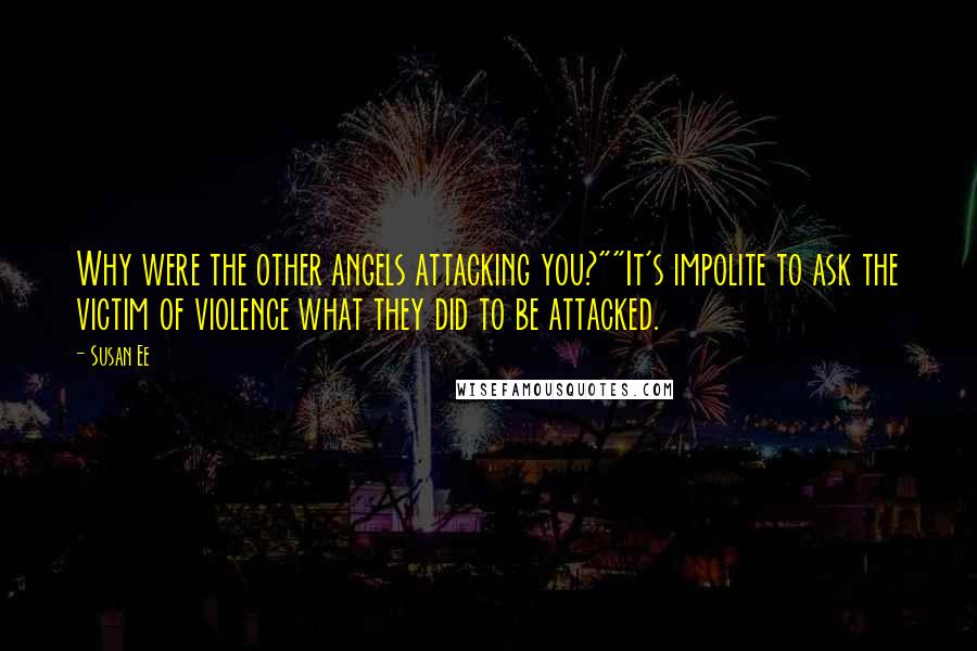 Susan Ee Quotes: Why were the other angels attacking you?""It's impolite to ask the victim of violence what they did to be attacked.