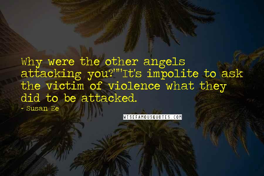 Susan Ee Quotes: Why were the other angels attacking you?""It's impolite to ask the victim of violence what they did to be attacked.