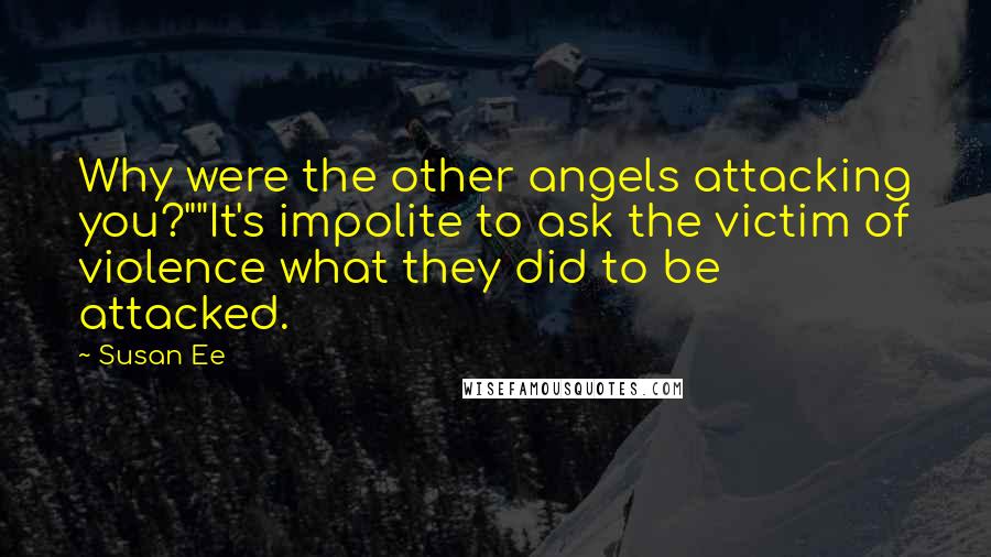 Susan Ee Quotes: Why were the other angels attacking you?""It's impolite to ask the victim of violence what they did to be attacked.