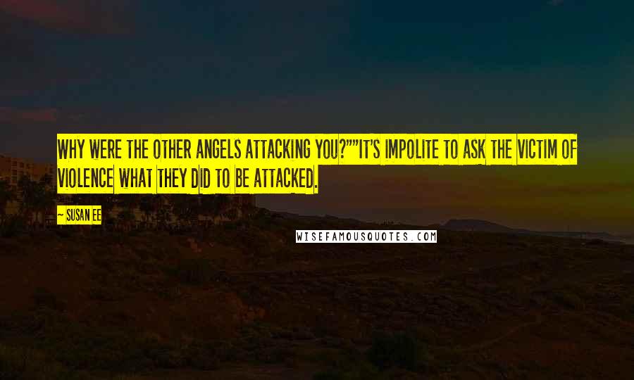 Susan Ee Quotes: Why were the other angels attacking you?""It's impolite to ask the victim of violence what they did to be attacked.