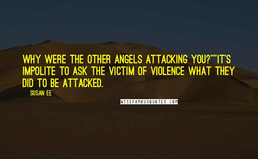 Susan Ee Quotes: Why were the other angels attacking you?""It's impolite to ask the victim of violence what they did to be attacked.