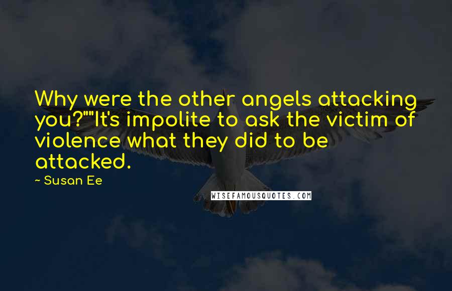 Susan Ee Quotes: Why were the other angels attacking you?""It's impolite to ask the victim of violence what they did to be attacked.