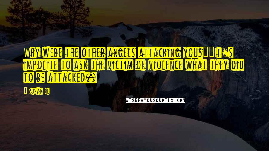 Susan Ee Quotes: Why were the other angels attacking you?""It's impolite to ask the victim of violence what they did to be attacked.