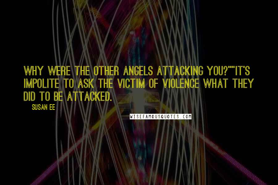 Susan Ee Quotes: Why were the other angels attacking you?""It's impolite to ask the victim of violence what they did to be attacked.