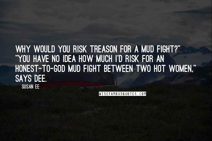 Susan Ee Quotes: Why would you risk treason for a mud fight?" "You have no idea how much I'd risk for an honest-to-God mud fight between two hot women," says Dee.