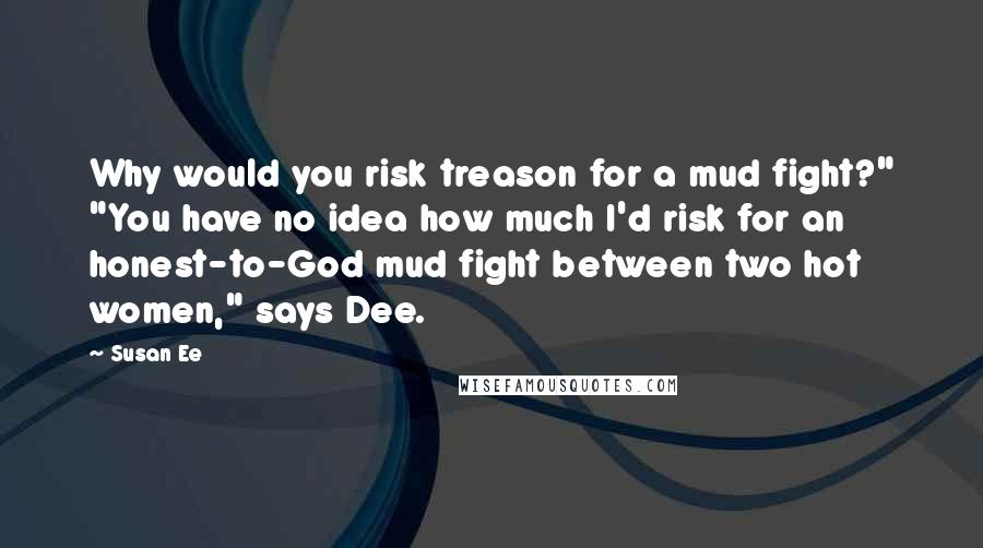 Susan Ee Quotes: Why would you risk treason for a mud fight?" "You have no idea how much I'd risk for an honest-to-God mud fight between two hot women," says Dee.