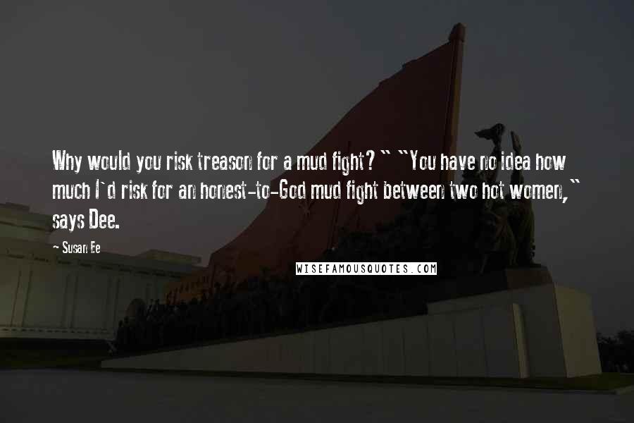 Susan Ee Quotes: Why would you risk treason for a mud fight?" "You have no idea how much I'd risk for an honest-to-God mud fight between two hot women," says Dee.