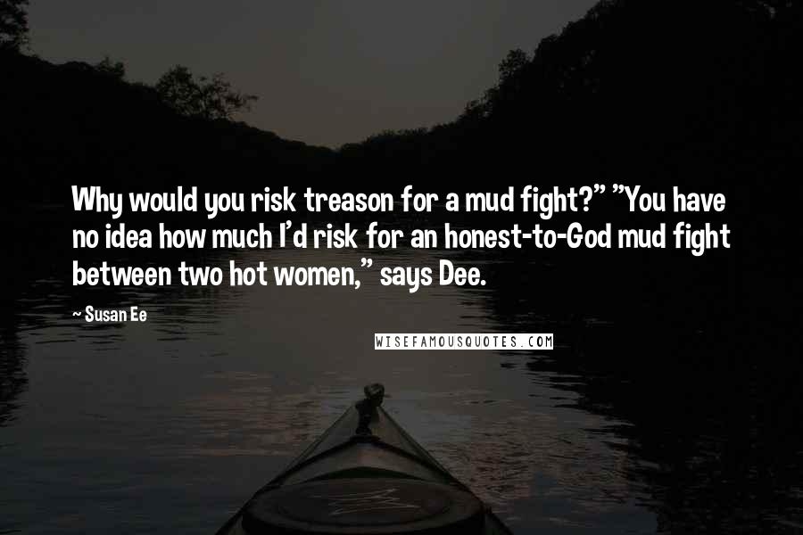 Susan Ee Quotes: Why would you risk treason for a mud fight?" "You have no idea how much I'd risk for an honest-to-God mud fight between two hot women," says Dee.