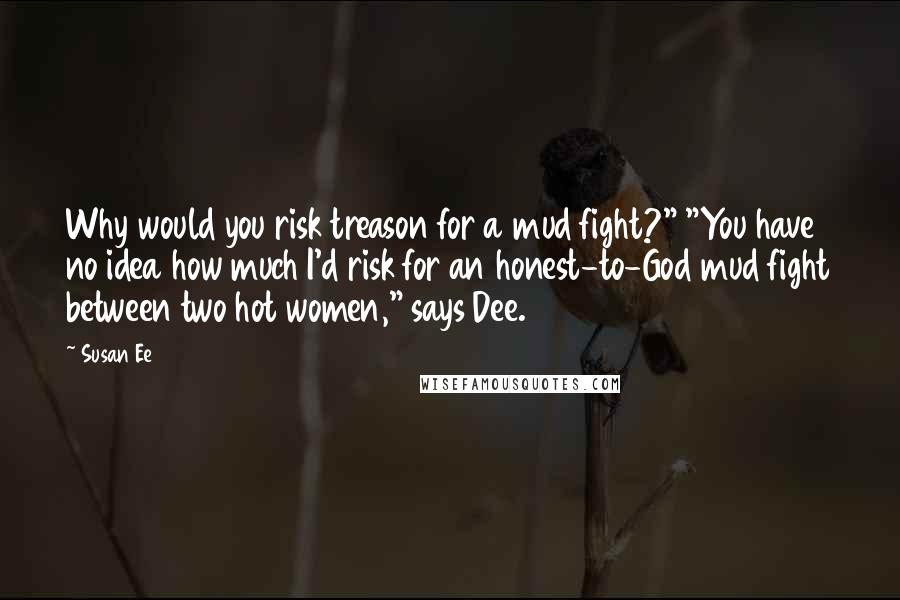 Susan Ee Quotes: Why would you risk treason for a mud fight?" "You have no idea how much I'd risk for an honest-to-God mud fight between two hot women," says Dee.