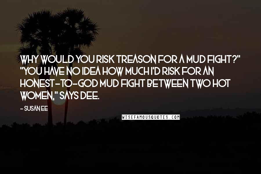 Susan Ee Quotes: Why would you risk treason for a mud fight?" "You have no idea how much I'd risk for an honest-to-God mud fight between two hot women," says Dee.