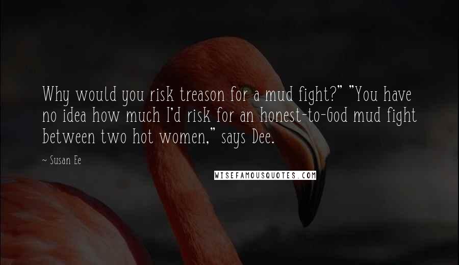 Susan Ee Quotes: Why would you risk treason for a mud fight?" "You have no idea how much I'd risk for an honest-to-God mud fight between two hot women," says Dee.