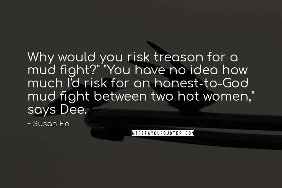 Susan Ee Quotes: Why would you risk treason for a mud fight?" "You have no idea how much I'd risk for an honest-to-God mud fight between two hot women," says Dee.