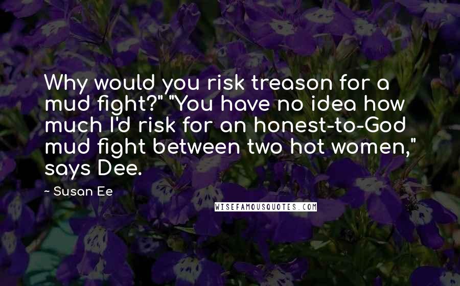 Susan Ee Quotes: Why would you risk treason for a mud fight?" "You have no idea how much I'd risk for an honest-to-God mud fight between two hot women," says Dee.